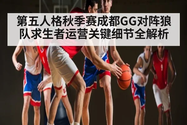 第五人格秋季赛成都GG对阵狼队求生者运营关键细节全解析