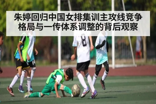 朱婷回归中国女排集训主攻线竞争格局与一传体系调整的背后观察