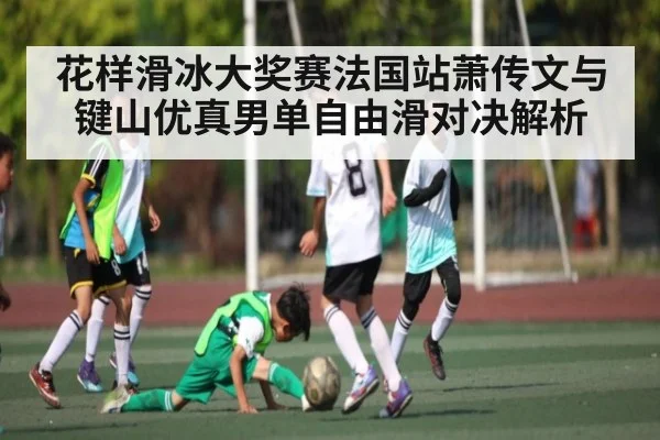 花样滑冰大奖赛法国站萧传文与键山优真男单自由滑对决解析