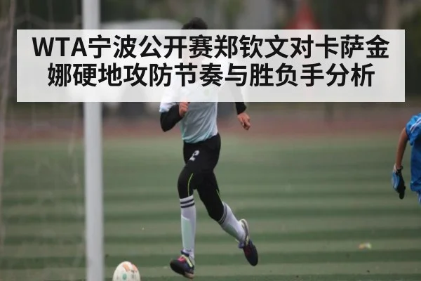 WTA宁波公开赛郑钦文对卡萨金娜硬地攻防节奏与胜负手分析