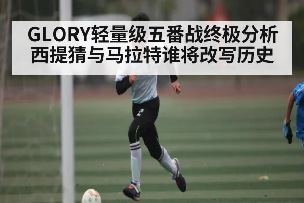 GLORY轻量级五番战终极分析 西提猜与马拉特谁将改写历史