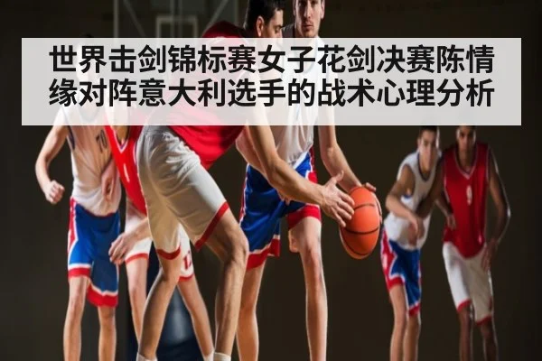 世界击剑锦标赛女子花剑决赛陈情缘对阵意大利选手的战术心理分析