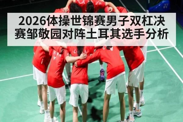 2026体操世锦赛男子双杠决赛邹敬园对阵土耳其选手分析
