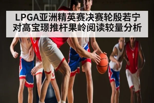 LPGA亚洲精英赛决赛轮殷若宁对高宝璟推杆果岭阅读较量分析