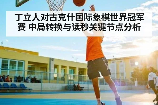丁立人对古克什国际象棋世界冠军赛 中局转换与读秒关键节点分析
